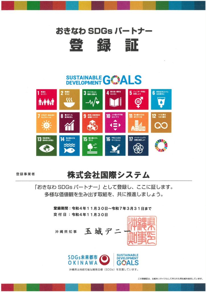 おきなわSDGsパートナー登録証
株式会社国際システム
「おきなわ SDGsパートナー」として登録し、ここに証します。多様な価値観を生み出す取組を、共に推進しましょう。